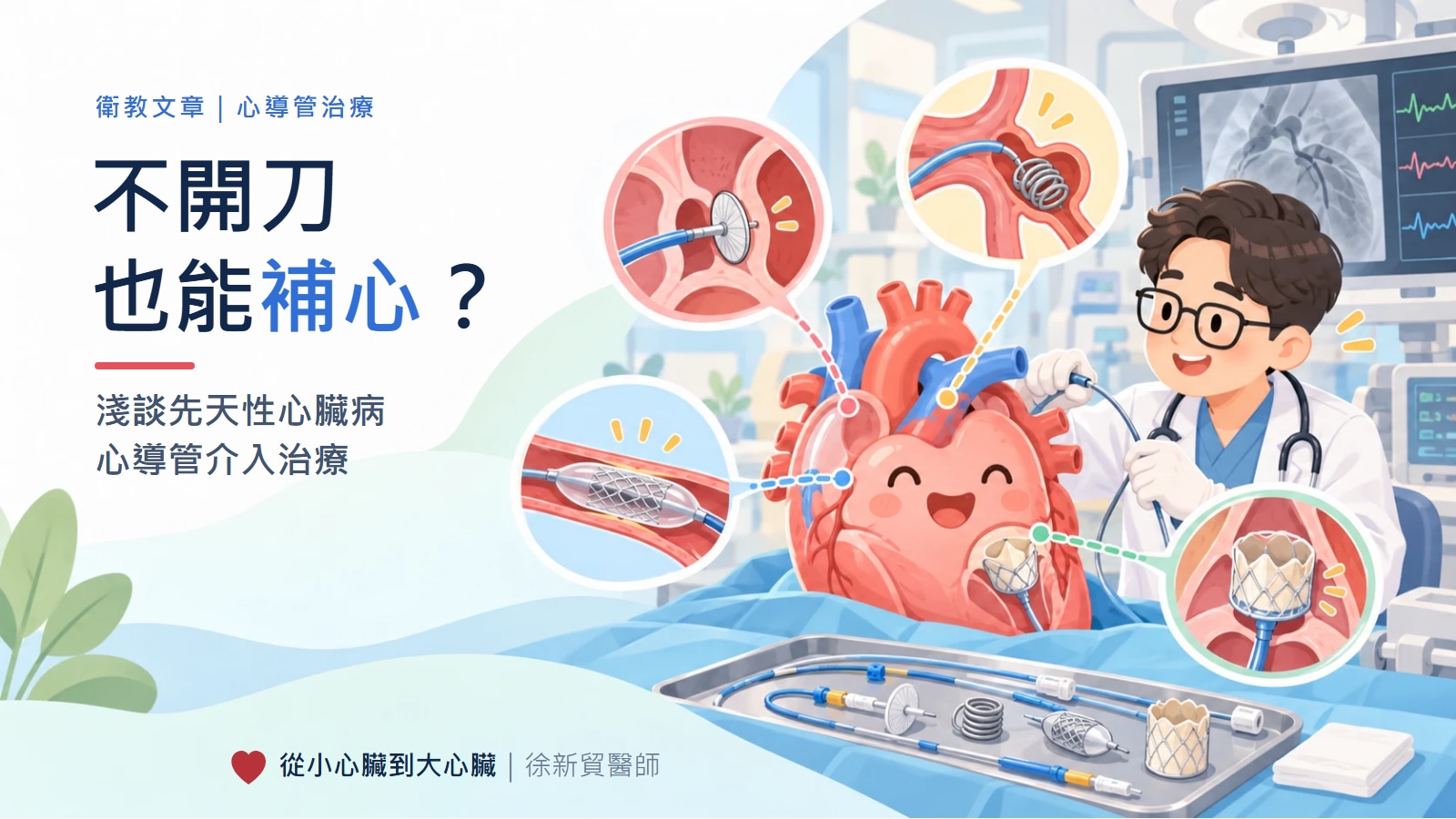 封面插畫：戴眼鏡的醫師握著導管，幫一顆笑瞇瞇的大愛心做治療，四個放大圓圈分別畫出關閉器補洞、彈簧圈塞住血管、氣球與支架撐開血管、經導管置換瓣膜；左側標題「不開刀也能補心？淺談先天性心臟病心導管介入治療」